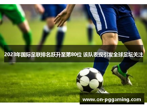 2023年国际足联排名跃升至第80位 该队表现引发全球足坛关注