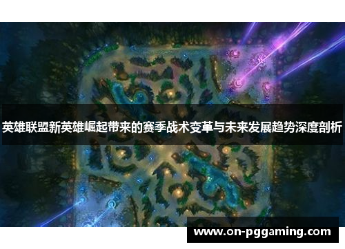 英雄联盟新英雄崛起带来的赛季战术变革与未来发展趋势深度剖析