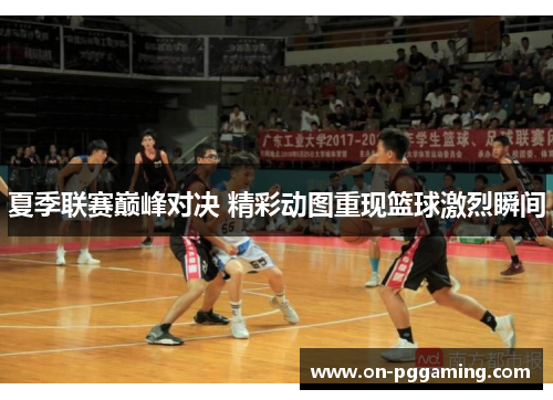 夏季联赛巅峰对决 精彩动图重现篮球激烈瞬间