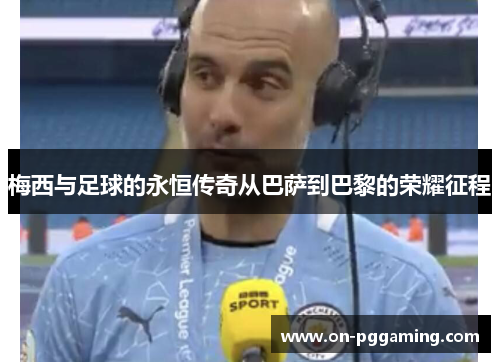 梅西与足球的永恒传奇从巴萨到巴黎的荣耀征程