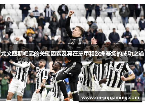 尤文图斯崛起的关键因素及其在意甲和欧洲赛场的成功之道