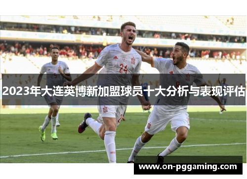 2023年大连英博新加盟球员十大分析与表现评估