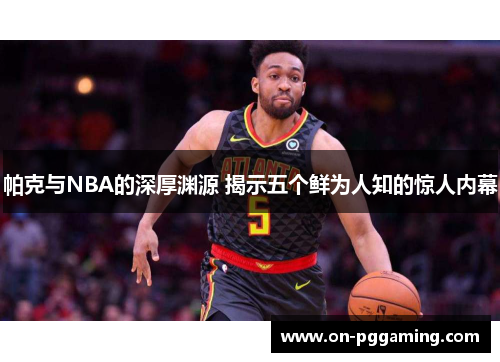 帕克与NBA的深厚渊源 揭示五个鲜为人知的惊人内幕