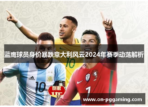 蓝鹰球员身价暴跌意大利风云2024年赛季动荡解析