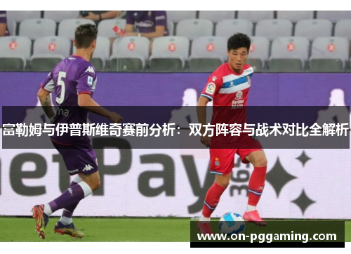 富勒姆与伊普斯维奇赛前分析：双方阵容与战术对比全解析