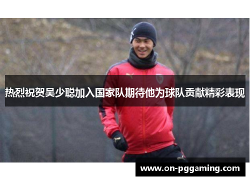热烈祝贺吴少聪加入国家队期待他为球队贡献精彩表现