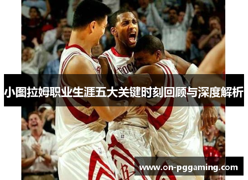 小图拉姆职业生涯五大关键时刻回顾与深度解析