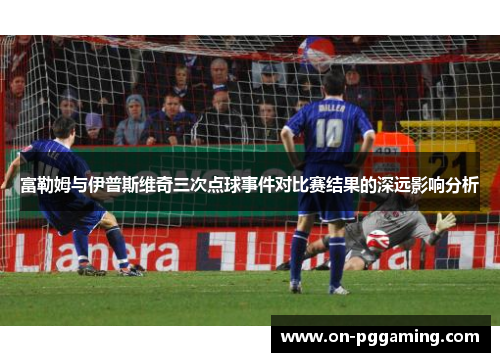 富勒姆与伊普斯维奇三次点球事件对比赛结果的深远影响分析