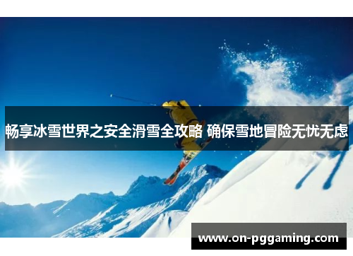 畅享冰雪世界之安全滑雪全攻略 确保雪地冒险无忧无虑