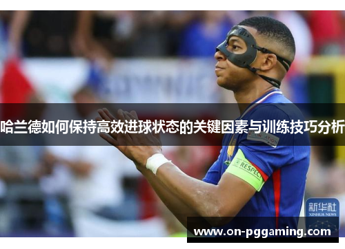 哈兰德如何保持高效进球状态的关键因素与训练技巧分析
