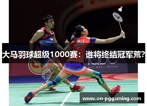 大马羽球超级1000赛：谁将终结冠军荒？