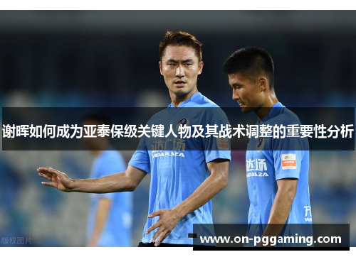 谢晖如何成为亚泰保级关键人物及其战术调整的重要性分析