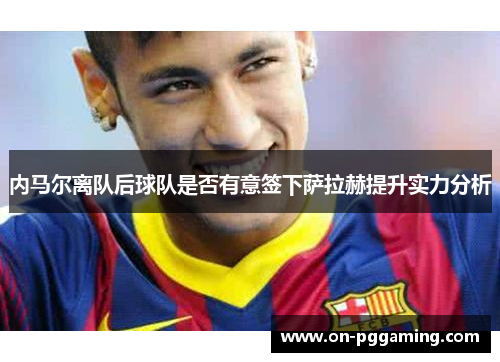 内马尔离队后球队是否有意签下萨拉赫提升实力分析