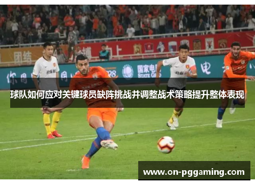 球队如何应对关键球员缺阵挑战并调整战术策略提升整体表现 球队如何应对关键球员缺阵挑战并调整战术策略提升整体表现