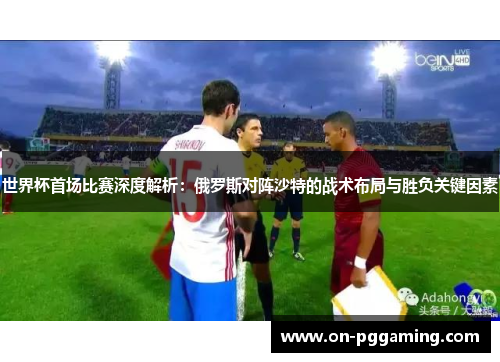 世界杯首场比赛深度解析：俄罗斯对阵沙特的战术布局与胜负关键因素