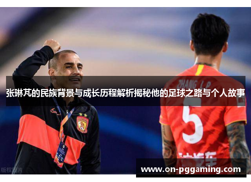 张琳芃的民族背景与成长历程解析揭秘他的足球之路与个人故事