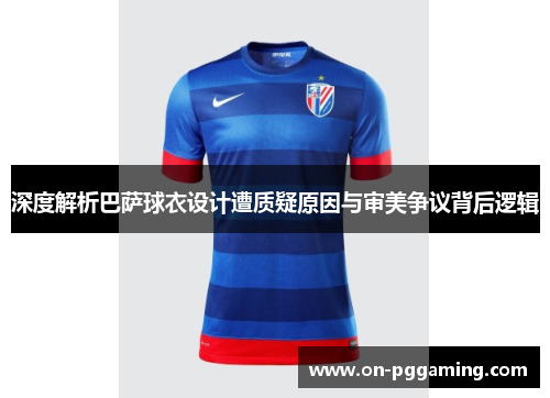 深度解析巴萨球衣设计遭质疑原因与审美争议背后逻辑 深度解析巴萨球衣设计遭质疑原因与审美争议背后逻辑