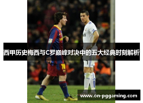 西甲历史梅西与C罗巅峰对决中的五大经典时刻解析