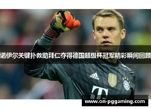 诺伊尔关键扑救助拜仁夺得德国超级杯冠军精彩瞬间回顾