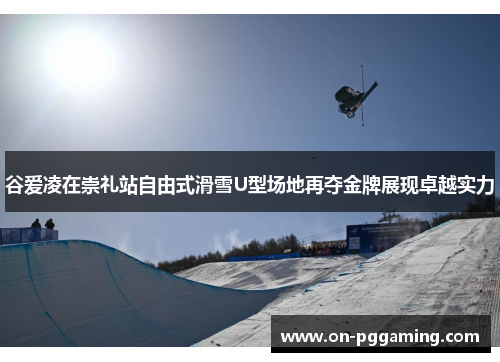 谷爱凌在崇礼站自由式滑雪U型场地再夺金牌展现卓越实力