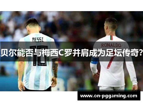 贝尔能否与梅西C罗并肩成为足坛传奇？