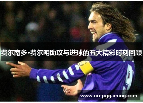 费尔南多·费尔明助攻与进球的五大精彩时刻回顾