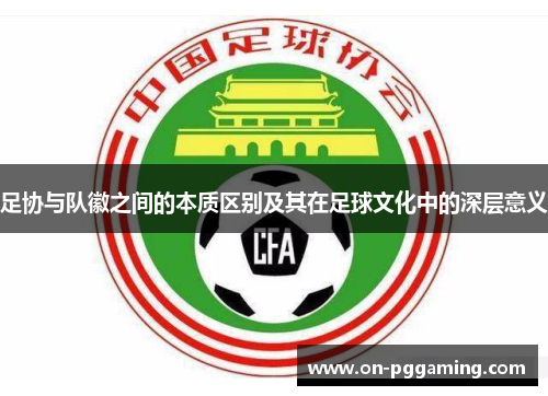 足协与队徽之间的本质区别及其在足球文化中的深层意义