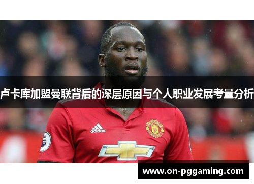 卢卡库加盟曼联背后的深层原因与个人职业发展考量分析