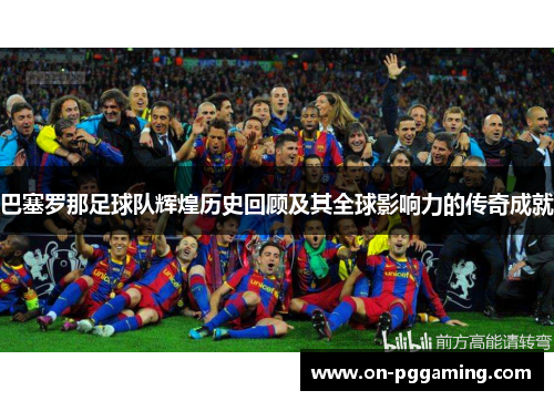 巴塞罗那足球队辉煌历史回顾及其全球影响力的传奇成就