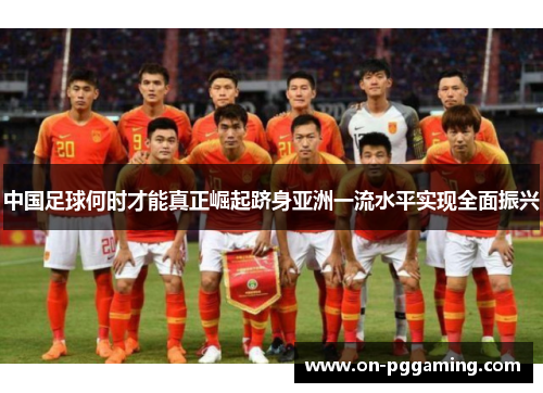中国足球何时才能真正崛起跻身亚洲一流水平实现全面振兴