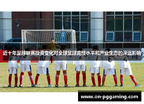 近十年足球联赛投资变化对全球足球竞技水平和产业生态的深远影响