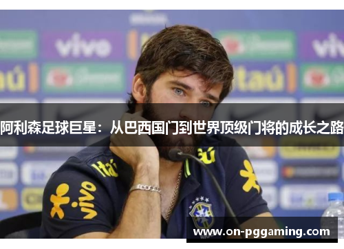 阿利森足球巨星：从巴西国门到世界顶级门将的成长之路
