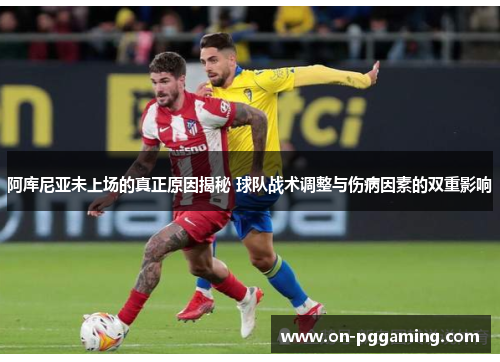 阿库尼亚未上场的真正原因揭秘 球队战术调整与伤病因素的双重影响