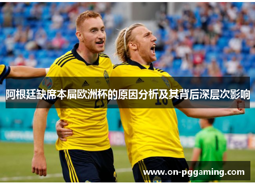 阿根廷缺席本届欧洲杯的原因分析及其背后深层次影响 阿根廷缺席本届欧洲杯的原因分析及其背后深层次影响