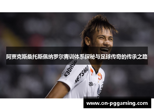 阿贾克斯桑托斯佩纳罗尔青训体系探秘与足球传奇的传承之路