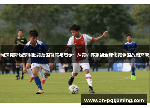 阿贾克斯足球崛起背后的智慧与启示:从青训体系到全球化竞争的战略突破 阿贾克斯足球崛起背后的智慧与启示:从青训体系到全球化竞争的战略突破