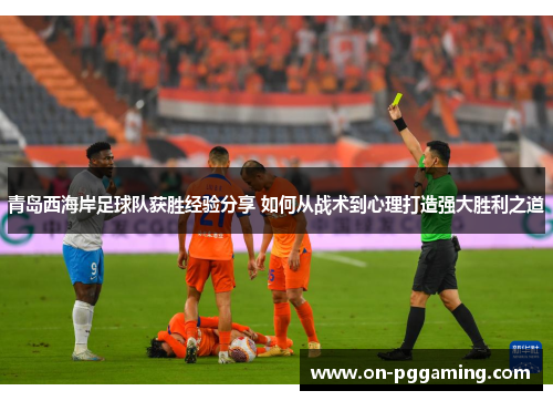 青岛西海岸足球队获胜经验分享 如何从战术到心理打造强大胜利之道