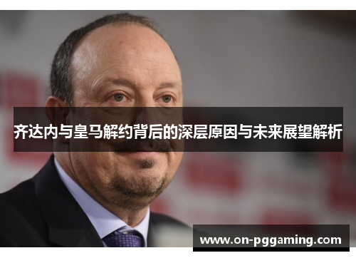 齐达内与皇马解约背后的深层原因与未来展望解析