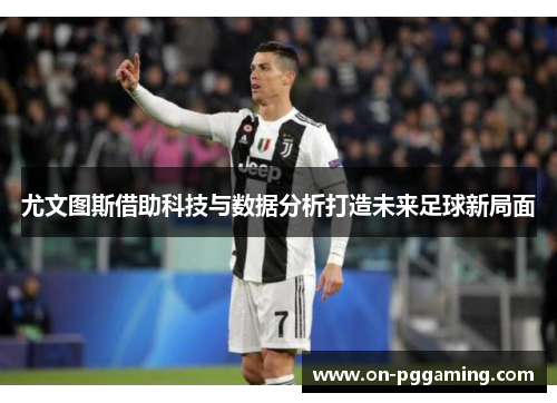 尤文图斯借助科技与数据分析打造未来足球新局面