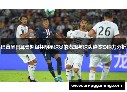 巴黎圣日耳曼超级杯明星球员的表现与球队整体影响力分析