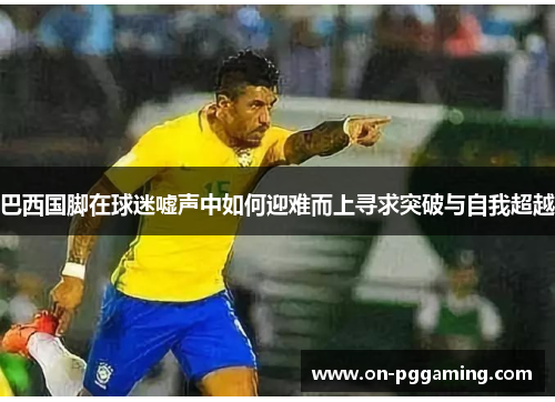巴西国脚在球迷嘘声中如何迎难而上寻求突破与自我超越