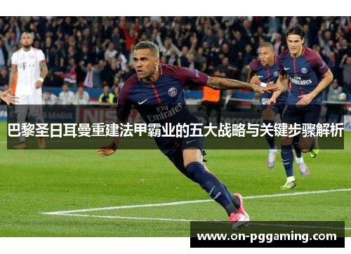巴黎圣日耳曼重建法甲霸业的五大战略与关键步骤解析