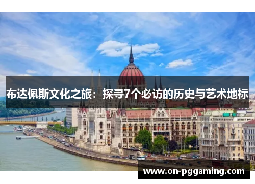 布达佩斯文化之旅：探寻7个必访的历史与艺术地标