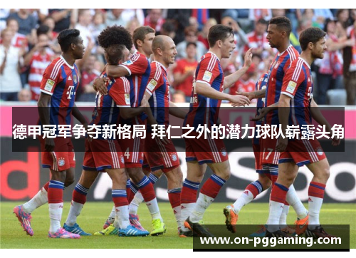 德甲冠军争夺新格局 拜仁之外的潜力球队崭露头角
