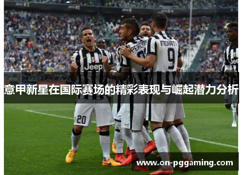 意甲新星在国际赛场的精彩表现与崛起潜力分析