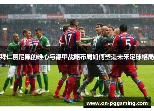 拜仁慕尼黑的雄心与德甲战略布局如何塑造未来足球格局