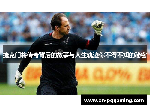 捷克门将传奇背后的故事与人生轨迹你不得不知的秘密