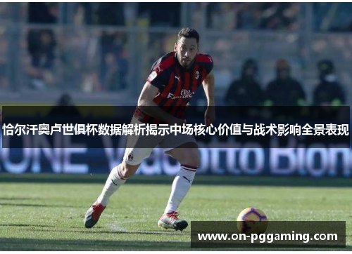 恰尔汗奥卢世俱杯数据解析揭示中场核心价值与战术影响全景表现