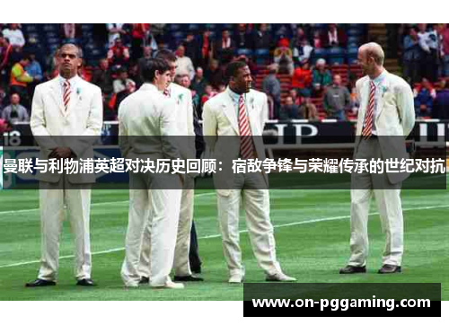 曼联与利物浦英超对决历史回顾：宿敌争锋与荣耀传承的世纪对抗