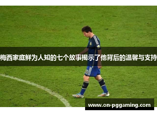 梅西家庭鲜为人知的七个故事揭示了他背后的温馨与支持 梅西家庭鲜为人知的七个故事揭示了他背后的温馨与支持